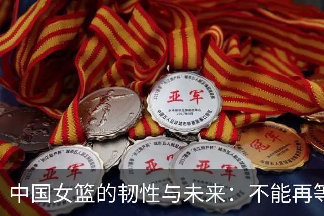 中国女篮的韧性与未来：不能再等“黄金一代