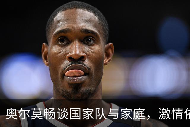 奥尔莫畅谈国家队与家庭，激情依旧不减