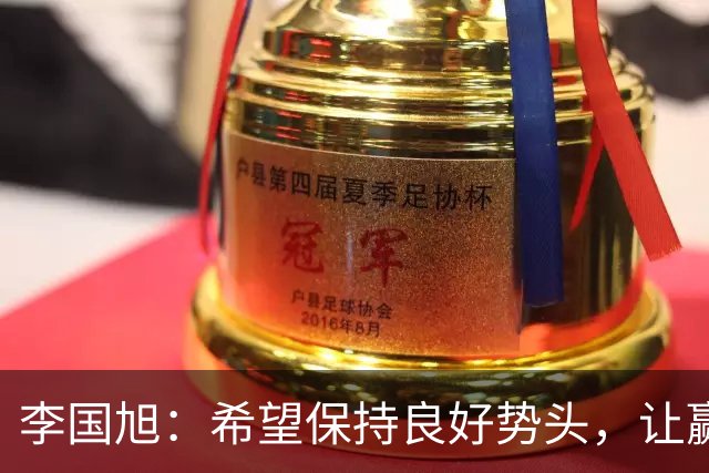 李国旭：希望保持良好势头，让赢球成为自然而然的事