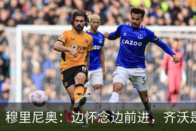 穆里尼奥：边怀念边前进，齐沃是我永远的搭档